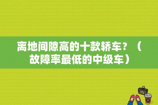 离地间隙高的十款轿车？（故障率最低的中级车）-图1
