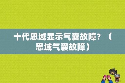 十代思域显示气囊故障？（思域气囊故障）-图1