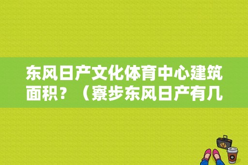 东风日产文化体育中心建筑面积？（寮步东风日产有几个店）-图1