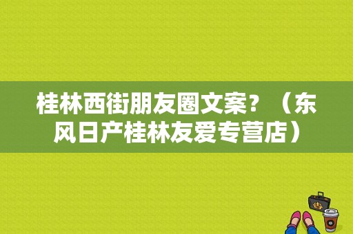 桂林西街朋友圈文案？（东风日产桂林友爱专营店）-图1
