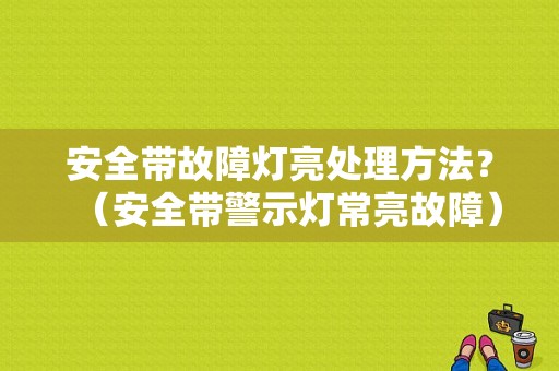 安全带故障灯亮处理方法？（安全带警示灯常亮故障）-图1