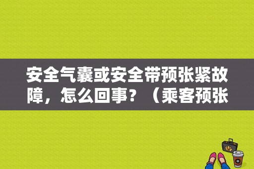 安全气囊或安全带预张紧故障，怎么回事？（乘客预张紧装置电源故障）-图1