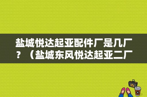 盐城悦达起亚配件厂是几厂？（盐城东风悦达起亚二厂）-图1