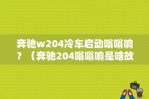 奔驰w204冷车启动嗡嗡响？（奔驰204嗡嗡响是啥故障）-图1