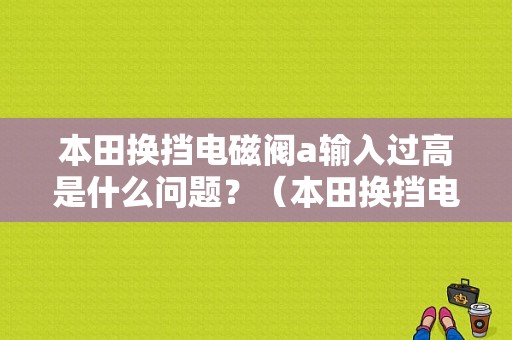 本田换挡电磁阀a输入过高是什么问题？（本田换挡电磁阀故障）-图1
