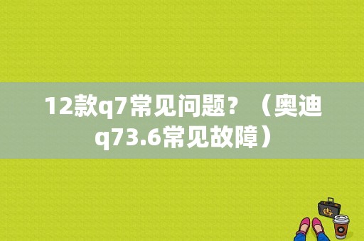 12款q7常见问题？（奥迪q73.6常见故障）-图1
