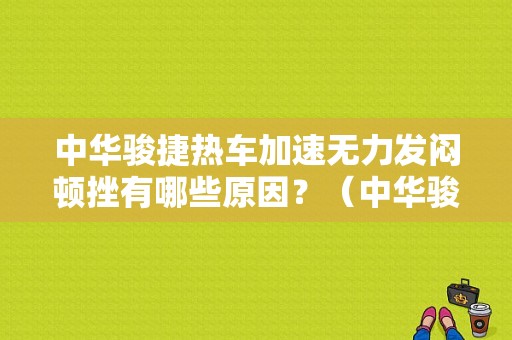 中华骏捷热车加速无力发闷顿挫有哪些原因？（中华骏捷的故障灯来会闪打不着车）-图1