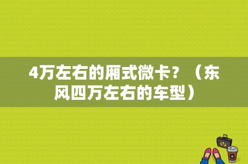 4万左右的厢式微卡？（东风四万左右的车型）-图1