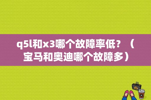 q5l和x3哪个故障率低？（宝马和奥迪哪个故障多）-图1