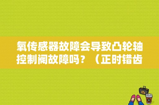 氧传感器故障会导致凸轮轴控制阀故障吗？（正时错齿引起前氧传感器故障）-图1