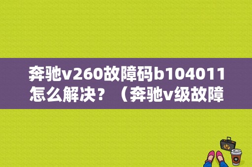 奔驰v260故障码b104011怎么解决？（奔驰v级故障）-图1