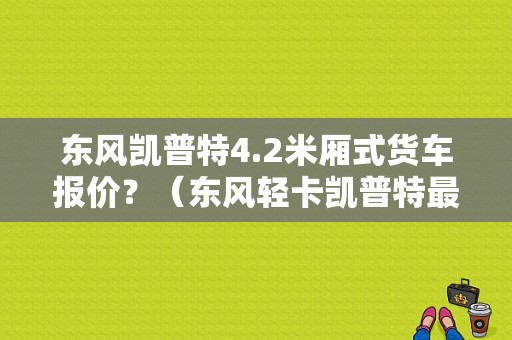 东风凯普特4.2米厢式货车报价？（东风轻卡凯普特最新款）-图1
