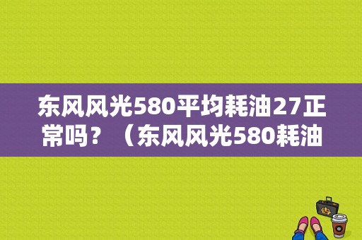 东风风光580平均耗油27正常吗？（东风风光580耗油）-图1