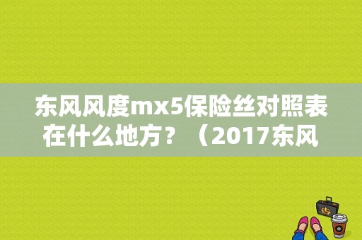 东风风度mx5保险丝对照表在什么地方？（2017东风mx5）-图1