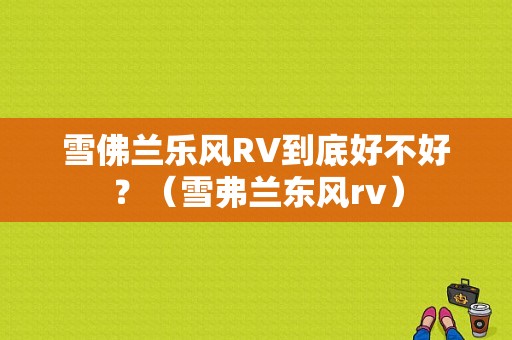 雪佛兰乐风RV到底好不好？（雪弗兰东风rv）-图1