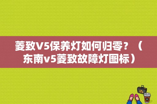 菱致V5保养灯如何归零？（东南v5菱致故障灯图标）-图1