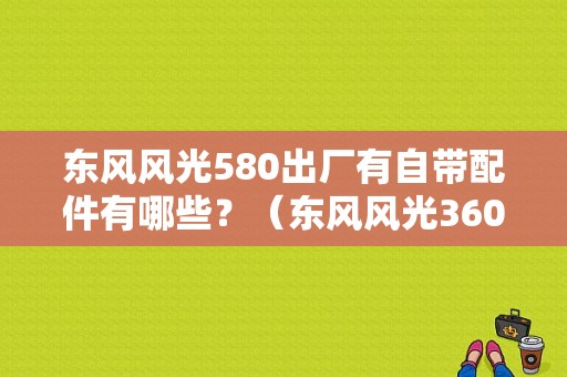 东风风光580出厂有自带配件有哪些？（东风风光360零件）-图1