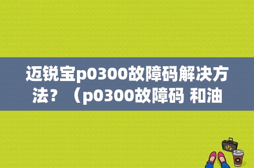 迈锐宝p0300故障码解决方法？（p0300故障码 和油品相关）-图1