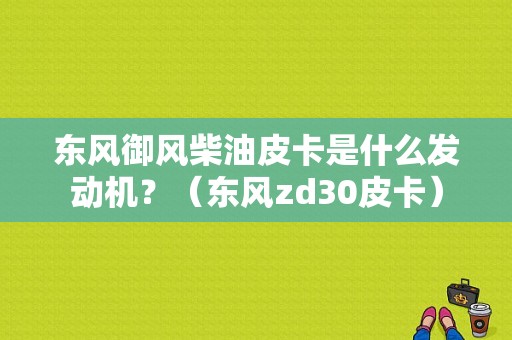 东风御风柴油皮卡是什么发动机？（东风zd30皮卡）-图1