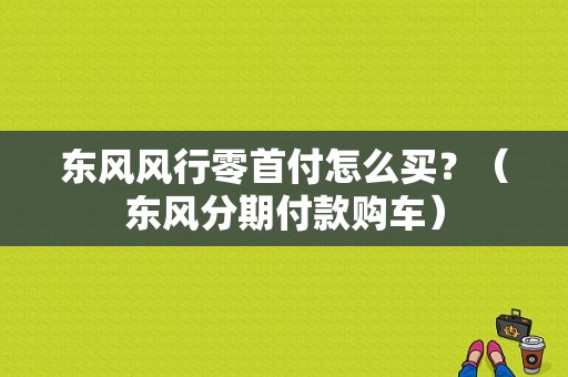 东风风行零首付怎么买？（东风分期付款购车）-图1