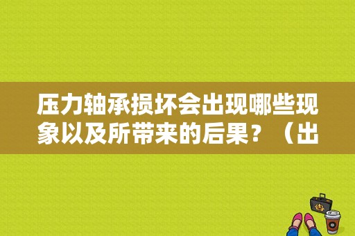 压力轴承损坏会出现哪些现象以及所带来的后果？（出现压力轴承故障 还能开么）-图1