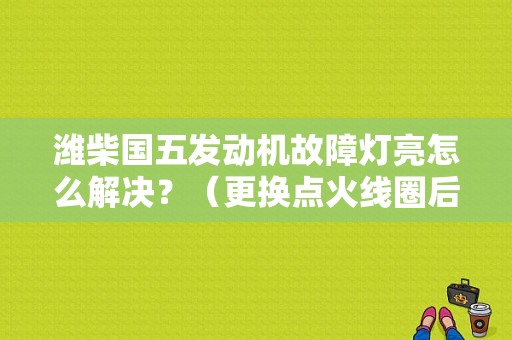 潍柴国五发动机故障灯亮怎么解决？（更换点火线圈后未清除汽车故障码）-图1
