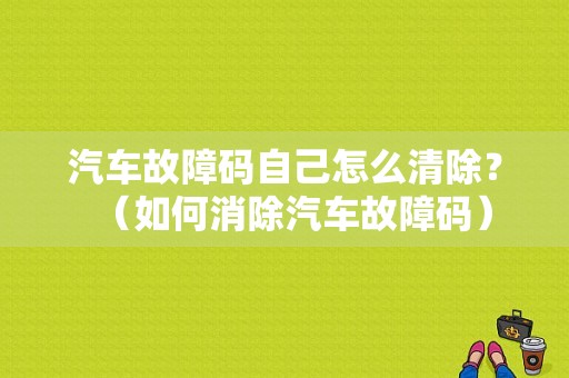 汽车故障码自己怎么清除？（如何消除汽车故障码）-图1