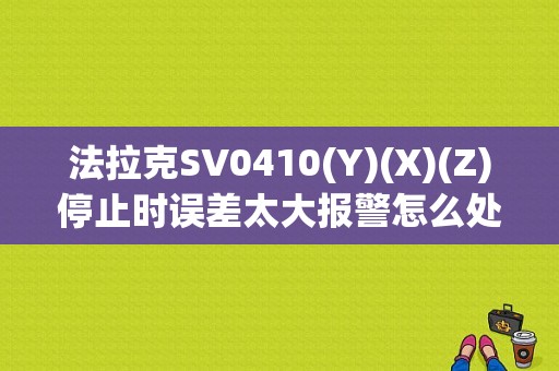 法拉克SV0410(Y)(X)(Z)停止时误差太大报警怎么处理？（数车报警x轴单相故障）-图1