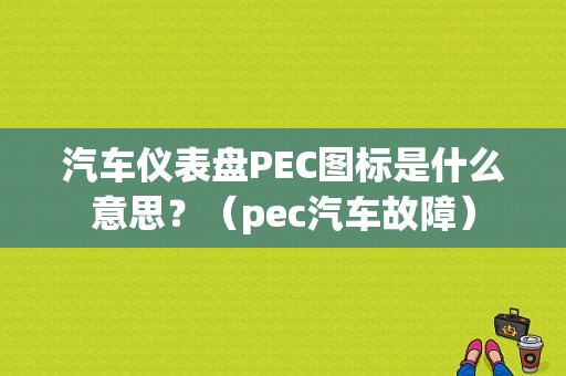 汽车仪表盘PEC图标是什么意思？（pec汽车故障）-图1