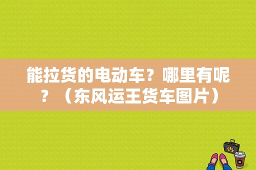 能拉货的电动车？哪里有呢？（东风运王货车图片）-图1