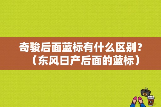 奇骏后面蓝标有什么区别？（东风日产后面的蓝标）-图1