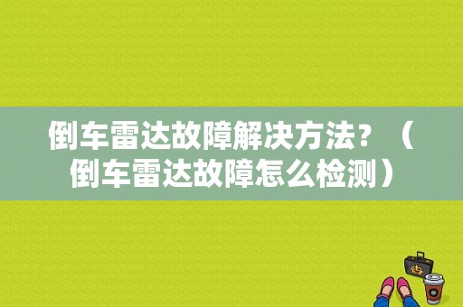 倒车雷达故障解决方法？（倒车雷达故障怎么检测）-图1