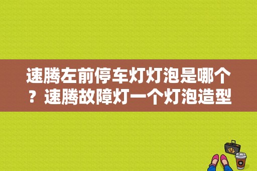 速腾左前停车灯灯泡是哪个？速腾故障灯一个灯泡造型-图1