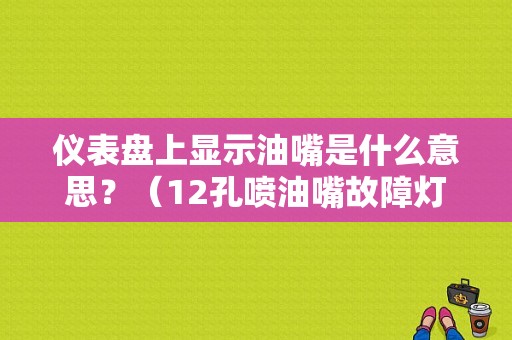 仪表盘上显示油嘴是什么意思？（12孔喷油嘴故障灯亮）-图1