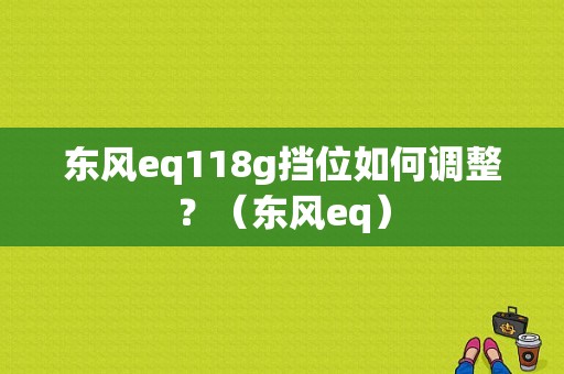 东风eq118g挡位如何调整？（东风eq）-图1