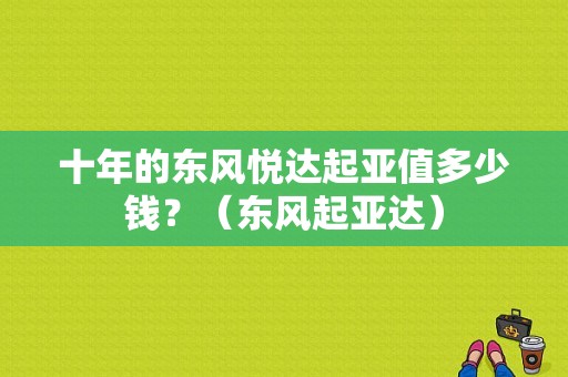 十年的东风悦达起亚值多少钱？（东风起亚达）-图1