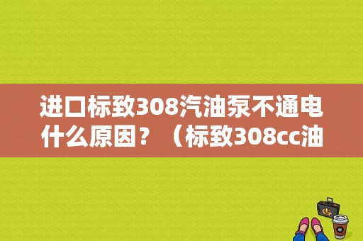 进口标致308汽油泵不通电什么原因？（标致308cc油泵故障）-图1
