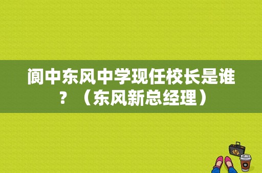 阆中东风中学现任校长是谁？（东风新总经理）-图1
