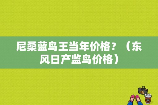 尼桑蓝鸟王当年价格？（东风日产监鸟价格）-图1
