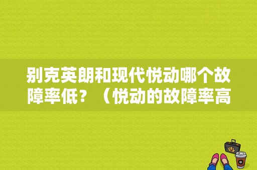 别克英朗和现代悦动哪个故障率低？（悦动的故障率高吗）-图2