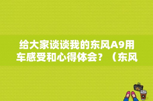 给大家谈谈我的东风A9用车感受和心得体会？（东风a9 座椅）-图1