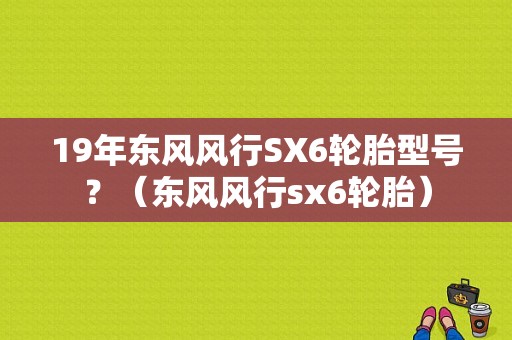 19年东风风行SX6轮胎型号？（东风风行sx6轮胎）-图1