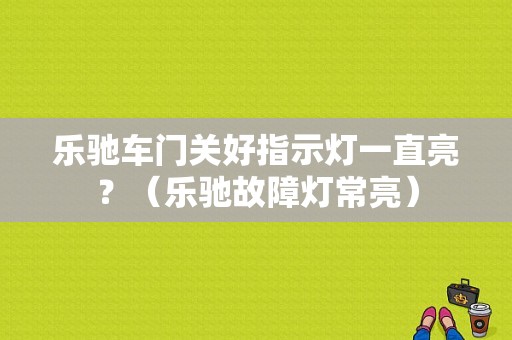 乐驰车门关好指示灯一直亮？（乐驰故障灯常亮）-图1