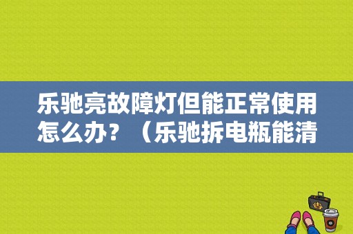乐驰亮故障灯但能正常使用怎么办？（乐驰拆电瓶能清故障）-图1