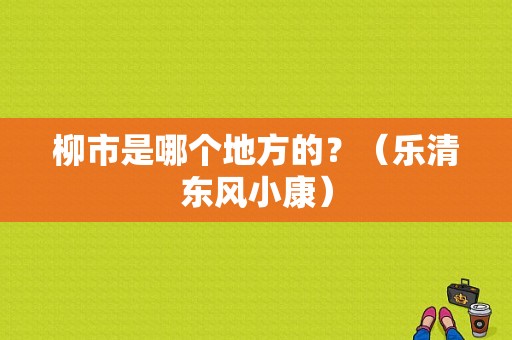 柳市是哪个地方的？（乐清东风小康）-图1