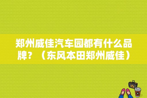 郑州威佳汽车园都有什么品牌？（东风本田郑州威佳）-图1