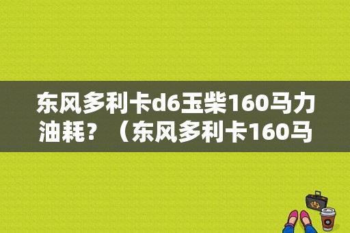 东风多利卡d6玉柴160马力油耗？（东风多利卡160马力）-图1
