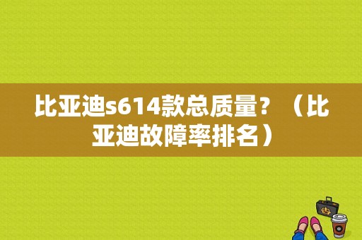 比亚迪s614款总质量？（比亚迪故障率排名）-图1