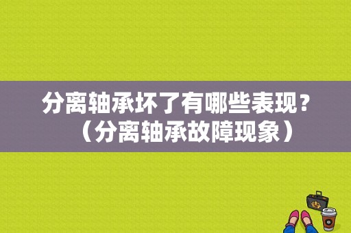 分离轴承坏了有哪些表现？（分离轴承故障现象）-图1