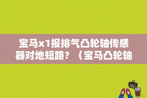 宝马x1报排气凸轮轴传感器对地短路？（宝马凸轮轴故障）-图1